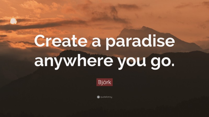Björk Quote: “Create a paradise anywhere you go.”