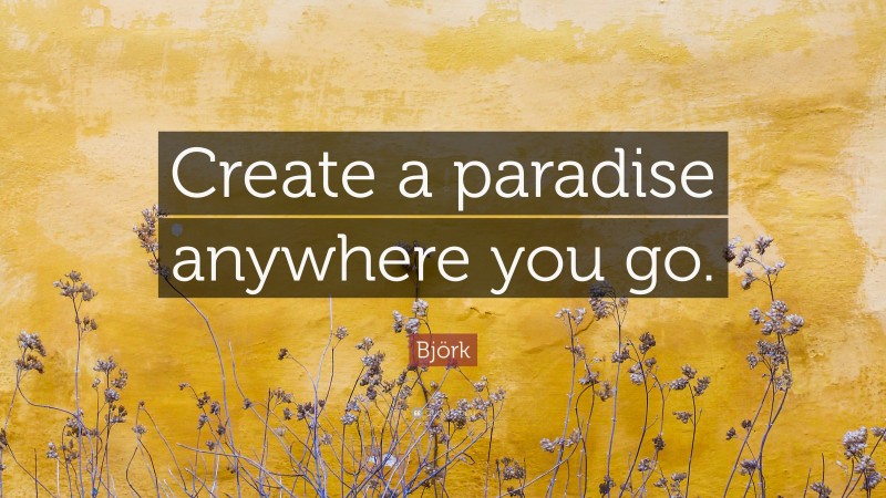 Björk Quote: “Create a paradise anywhere you go.”
