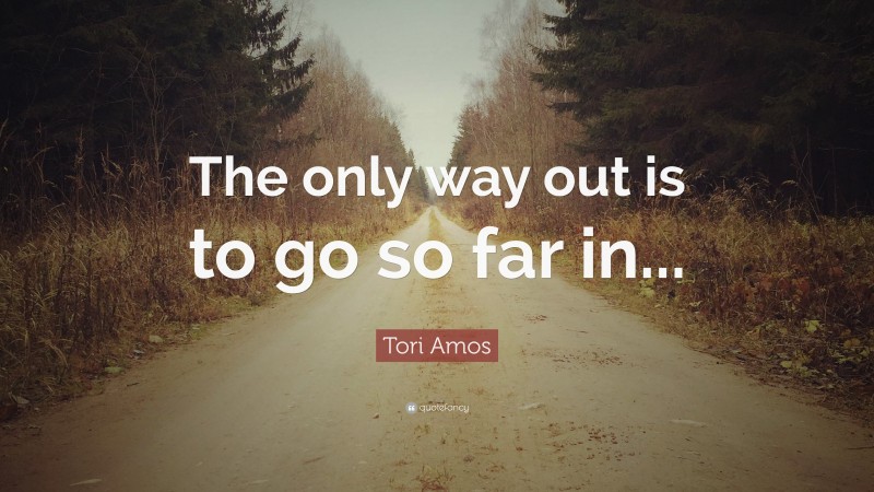 Tori Amos Quote: “The only way out is to go so far in...”