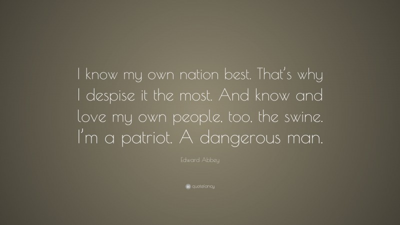 Edward Abbey Quote: “I know my own nation best. That’s why I despise it the most. And know and love my own people, too, the swine. I’m a patriot. A dangerous man.”