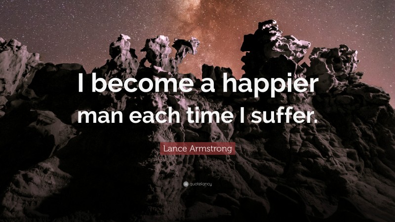 Lance Armstrong Quote: “I become a happier man each time I suffer.”