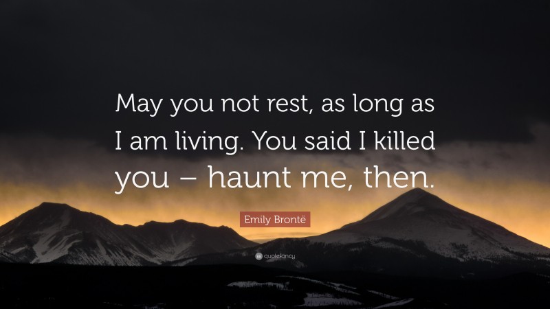 Emily Brontë Quote: “May you not rest, as long as I am living. You said I killed you – haunt me, then.”
