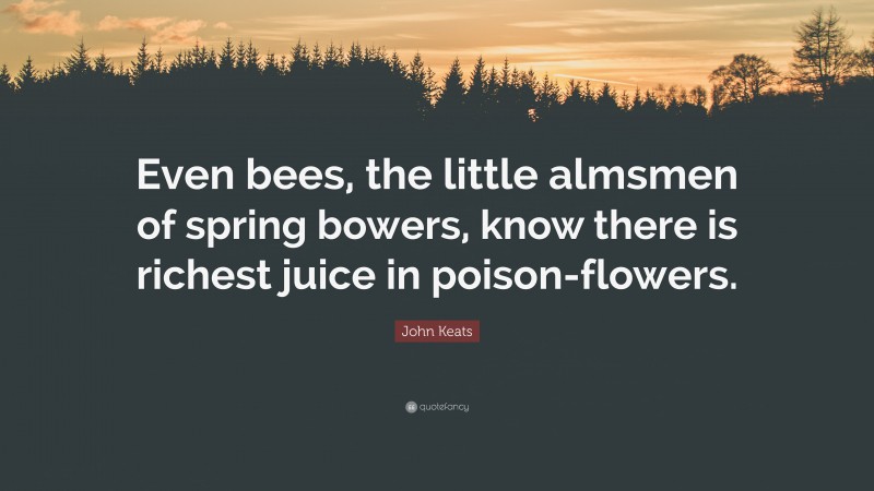 John Keats Quote: “Even bees, the little almsmen of spring bowers, know there is richest juice in poison-flowers.”