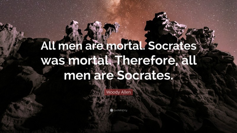 Woody Allen Quote: “All men are mortal. Socrates was mortal. Therefore, all men are Socrates.”