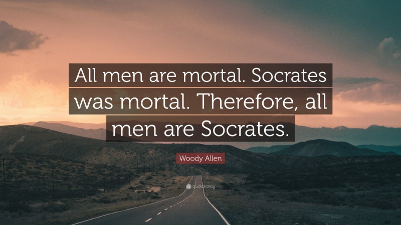 Woody Allen Quote: “All men are mortal. Socrates was mortal. Therefore, all men are Socrates.”