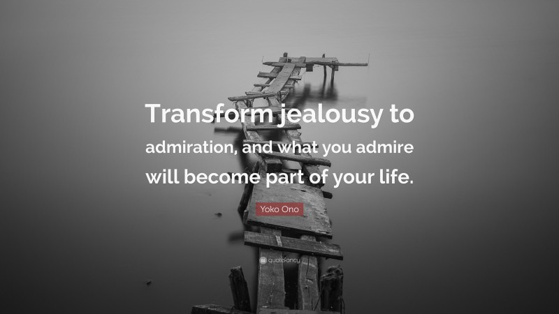 Yoko Ono Quote: “Transform jealousy to admiration, and what you admire will become part of your life.”