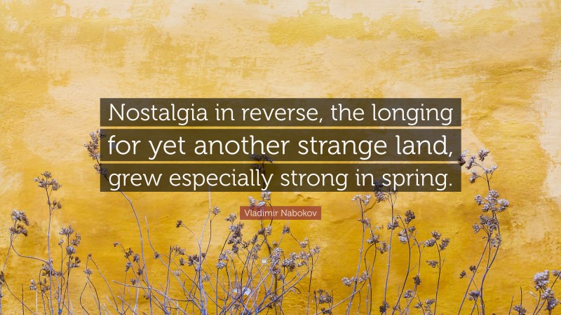 Vladimir Nabokov Quote: “Nostalgia in reverse, the longing for yet another strange land, grew especially strong in spring.”