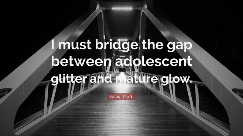 Sylvia Plath Quote: “I must bridge the gap between adolescent glitter and mature glow.”