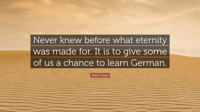 Mark Twain Quote: “Never knew before what eternity was made for. It is to give some of us a chance to learn German.”