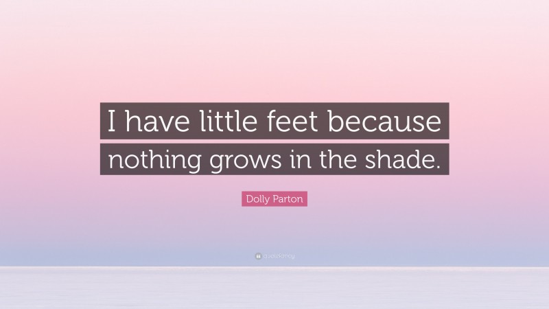 Dolly Parton Quote: “I have little feet because nothing grows in the shade.”