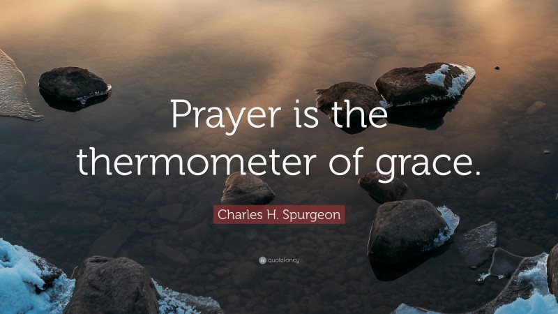 Charles H. Spurgeon Quote: “Prayer is the thermometer of grace.”