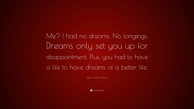 Julie Anne Peters Quote: “Me? I had no dreams. No longings. Dreams only set you up for disappointment. Plus, you had to have a life to have dreams of a better life.”