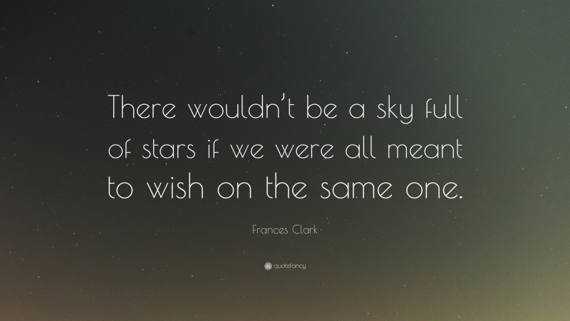 Frances Clark Quote: “There wouldn’t be a sky full of stars if we were all meant to wish on the same one.”