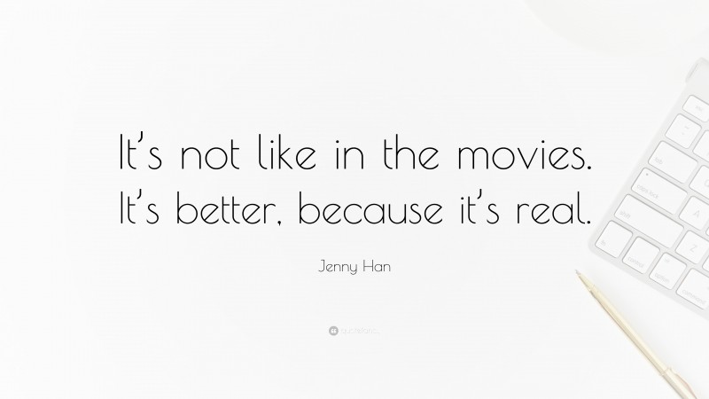 Jenny Han Quote: “It’s not like in the movies. It’s better, because it’s real.”