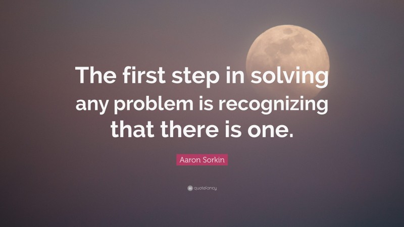 Aaron Sorkin Quote: “The first step in solving any problem is recognizing that there is one.”