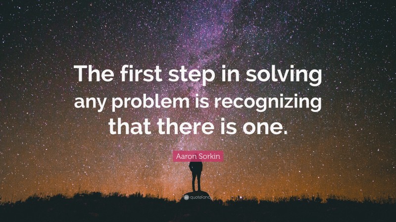 Aaron Sorkin Quote: “The first step in solving any problem is recognizing that there is one.”