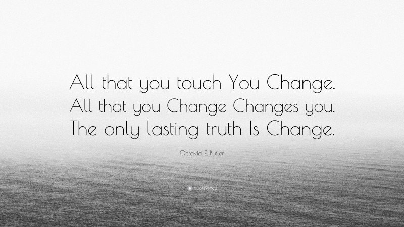 Octavia E. Butler Quote: “All that you touch You Change. All that you Change Changes you. The only lasting truth Is Change.”
