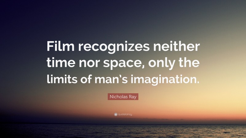 Nicholas Ray Quote: “Film recognizes neither time nor space, only the limits of man’s imagination.”