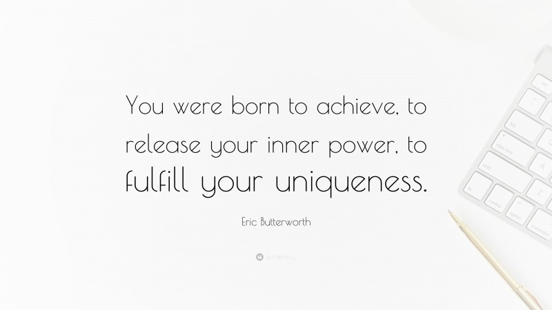 Eric Butterworth Quote: “You were born to achieve, to release your inner power, to fulfill your uniqueness.”