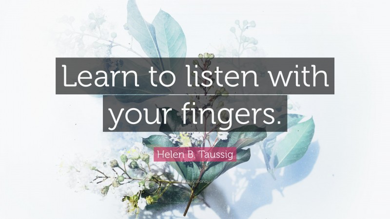 Helen B. Taussig Quote: “Learn to listen with your fingers.”