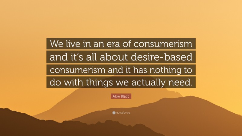 Aloe Blacc Quote: “We live in an era of consumerism and it’s all about desire-based consumerism and it has nothing to do with things we actually need.”