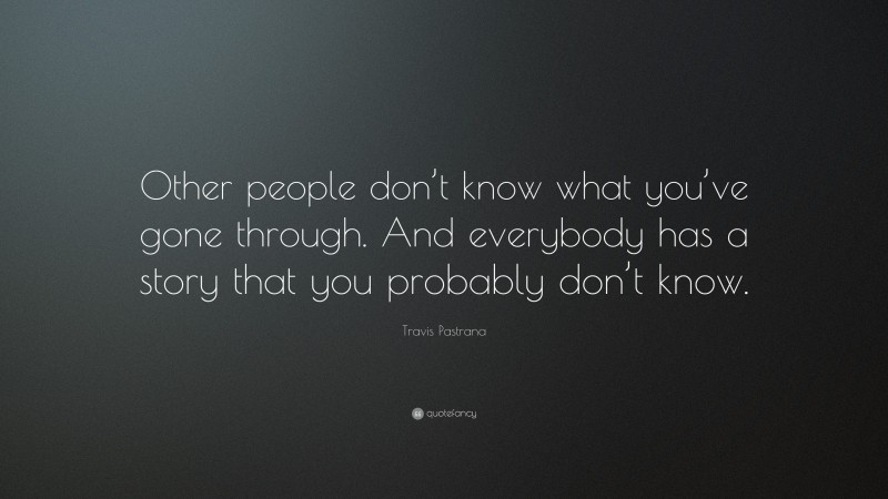 Travis Pastrana Quote: “Other people don’t know what you’ve gone through. And everybody has a story that you probably don’t know.”