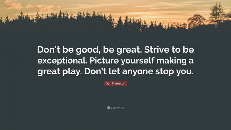 Dan Hampton Quote: “Don’t be good, be great. Strive to be exceptional. Picture yourself making a great play. Don’t let anyone stop you.”