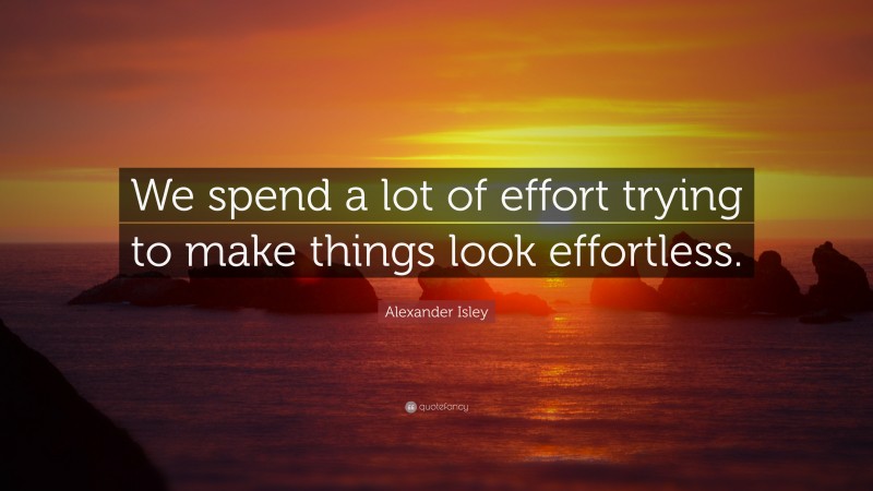 Alexander Isley Quote: “We spend a lot of effort trying to make things look effortless.”