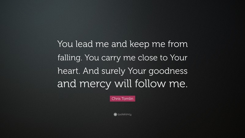Chris Tomlin Quote: “You lead me and keep me from falling. You carry me close to Your heart. And surely Your goodness and mercy will follow me.”