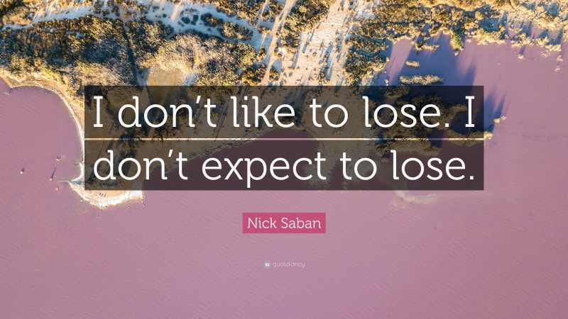 Nick Saban Quote: “I don’t like to lose. I don’t expect to lose.”