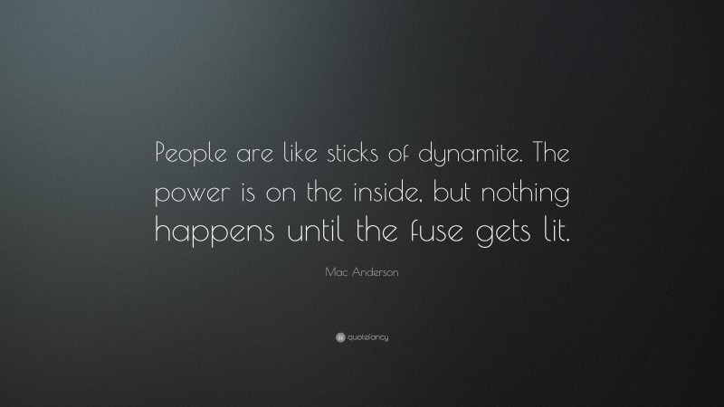 Mac Anderson Quote: “People are like sticks of dynamite. The power is on the inside, but nothing happens until the fuse gets lit.”
