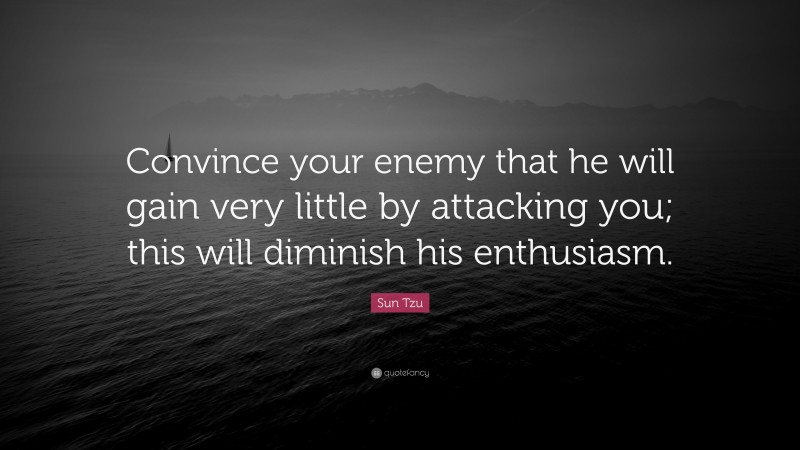 Sun Tzu Quote: “Convince your enemy that he will gain very little by attacking you; this will diminish his enthusiasm.”