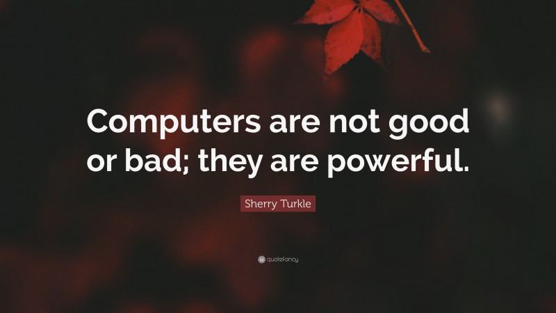 Sherry Turkle Quote: “Computers are not good or bad; they are powerful.”