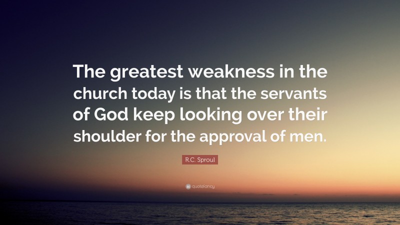 R.C. Sproul Quote: “The greatest weakness in the church today is that the servants of God keep looking over their shoulder for the approval of men.”