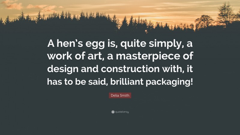 Delia Smith Quote: “A hen’s egg is, quite simply, a work of art, a masterpiece of design and construction with, it has to be said, brilliant packaging!”