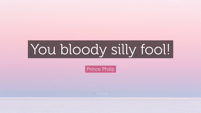 Prince Philip Quote: “You bloody silly fool!”