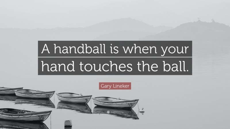 Gary Lineker Quote: “A handball is when your hand touches the ball.”