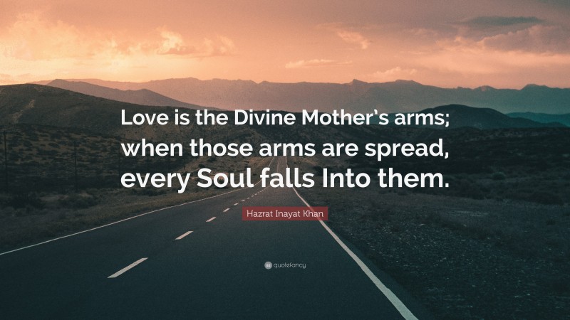Hazrat Inayat Khan Quote: “Love is the Divine Mother’s arms; when those arms are spread, every Soul falls Into them.”