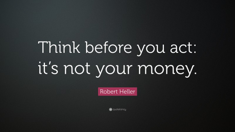 Robert Heller Quote: “Think before you act: it’s not your money.”