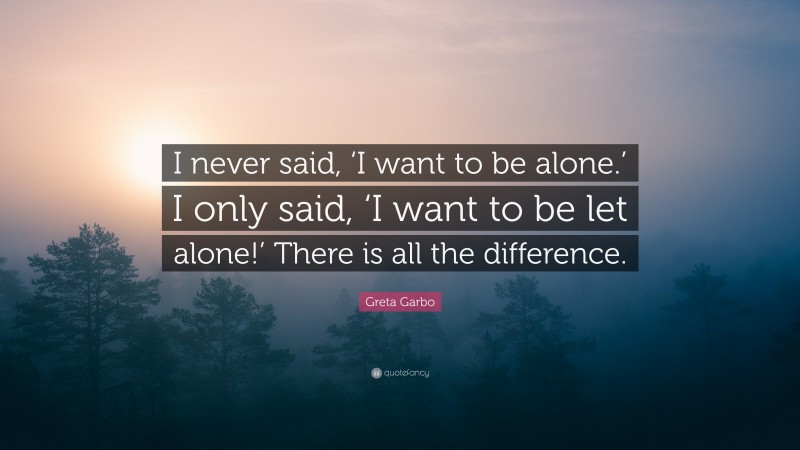 Greta Garbo Quote: “I never said, ‘I want to be alone.’ I only said, ‘I want to be let alone!’ There is all the difference.”