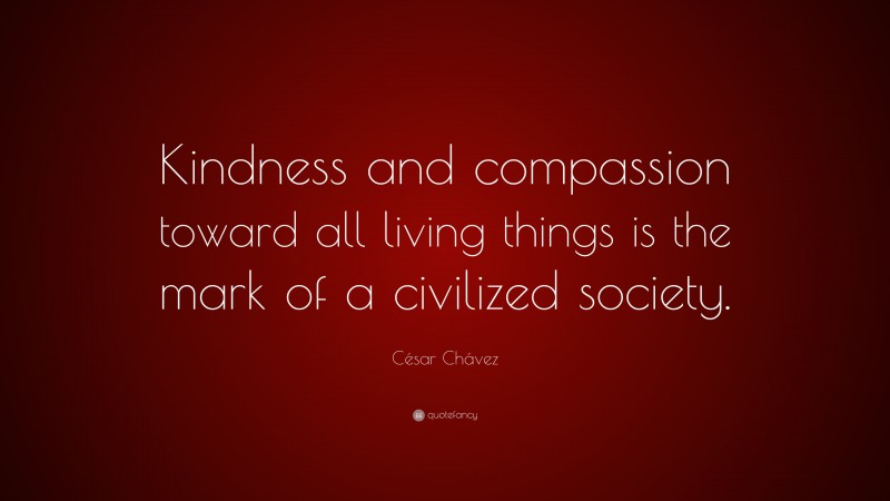 César Chávez Quote: “Kindness and compassion toward all living things is the mark of a civilized society.”