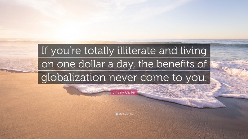 Jimmy Carter Quote: “If you’re totally illiterate and living on one dollar a day, the benefits of globalization never come to you.”