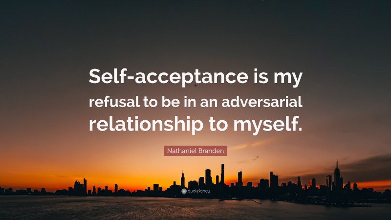 Nathaniel Branden Quote: “Self-acceptance is my refusal to be in an adversarial relationship to myself.”