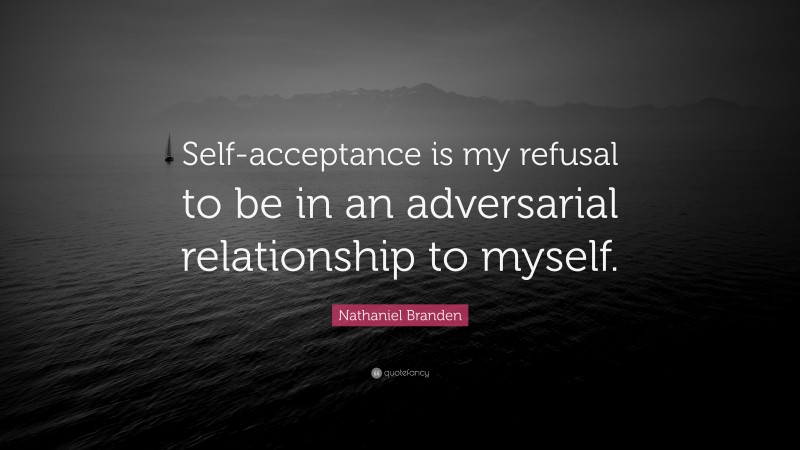 Nathaniel Branden Quote: “Self-acceptance is my refusal to be in an adversarial relationship to myself.”