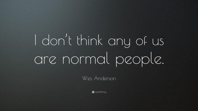 Wes Anderson Quote: “I don’t think any of us are normal people.”