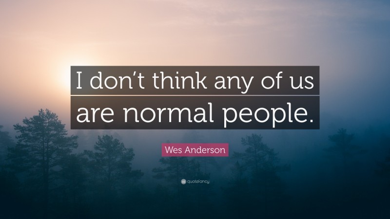 Wes Anderson Quote: “I don’t think any of us are normal people.”