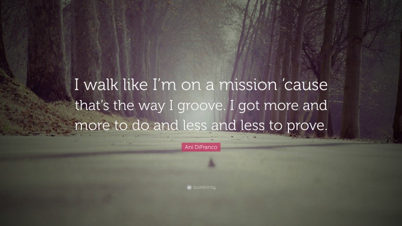 Ani DiFranco Quote: “I walk like I’m on a mission ’cause that’s the way I groove. I got more and more to do and less and less to prove.”