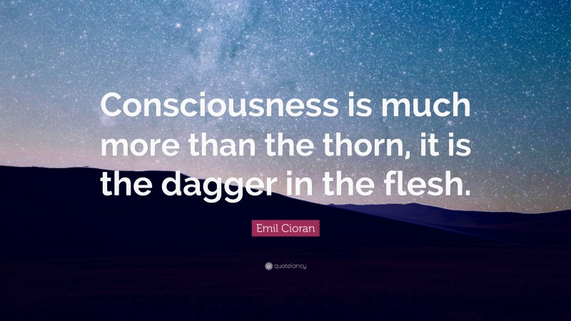 Emil Cioran Quote: “Consciousness is much more than the thorn, it is the dagger in the flesh.”