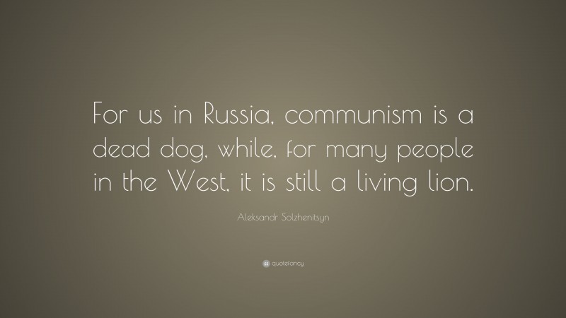 Aleksandr Solzhenitsyn Quote: “For us in Russia, communism is a dead dog, while, for many people in the West, it is still a living lion.”