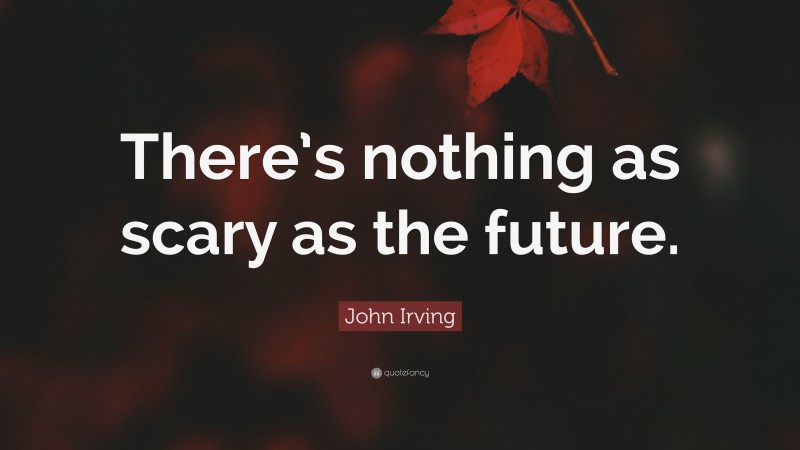 John Irving Quote: “There’s nothing as scary as the future.”